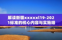 解读新疆xxxxxl19-2021标准的核心内容与实施细则