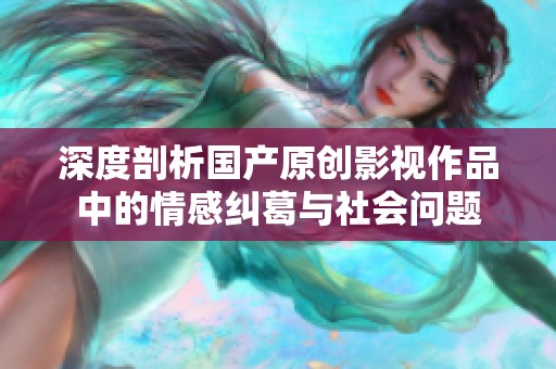 深度剖析国产原创影视作品中的情感纠葛与社会问题