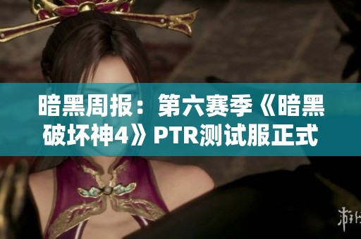 暗黑周报：第六赛季《暗黑破坏神4》PTR测试服正式上线揭秘