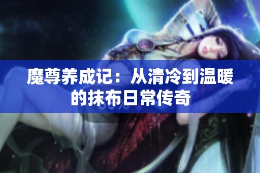 魔尊养成记：从清冷到温暖的抹布日常传奇