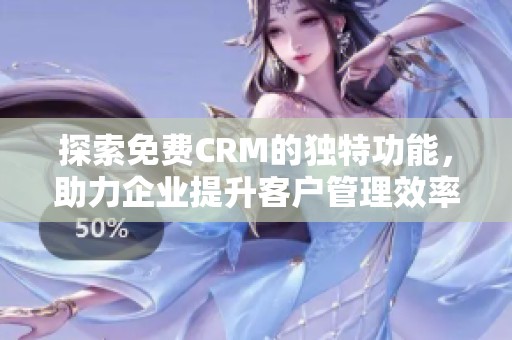 探索免费CRM的独特功能，助力企业提升客户管理效率