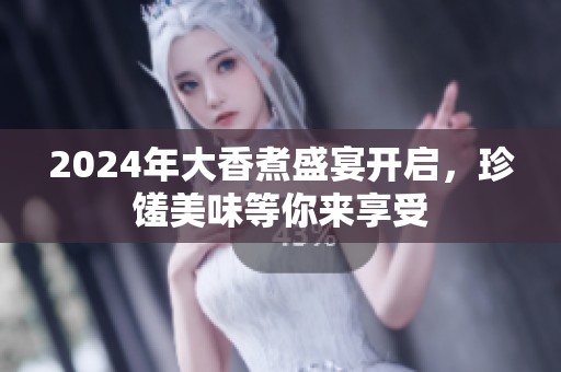 2024年大香煮盛宴开启，珍馐美味等你来享受