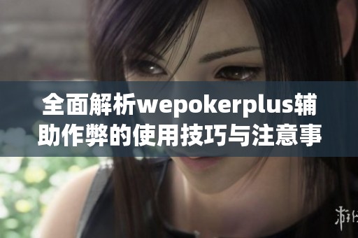 全面解析wepokerplus辅助作弊的使用技巧与注意事项