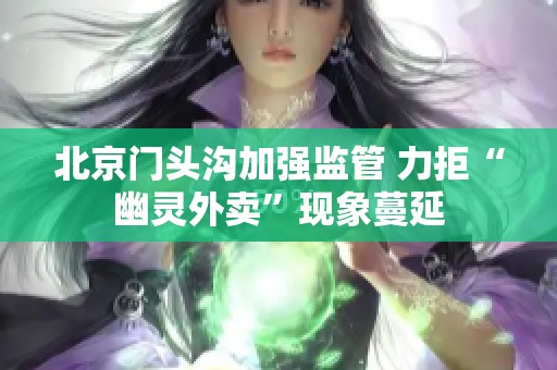 北京门头沟加强监管 力拒“幽灵外卖”现象蔓延