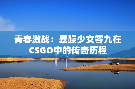 青春激战：暴躁少女零九在CSGO中的传奇历程