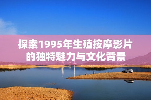 探索1995年生殖按摩影片的独特魅力与文化背景