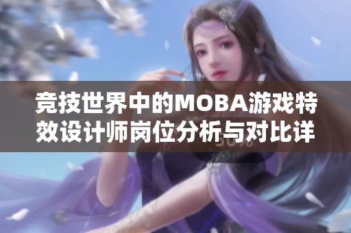 竞技世界中的MOBA游戏特效设计师岗位分析与对比详解