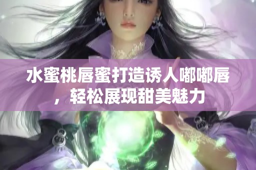 水蜜桃唇蜜打造诱人嘟嘟唇，轻松展现甜美魅力