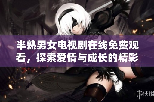 半熟男女电视剧在线免费观看，探索爱情与成长的精彩故事