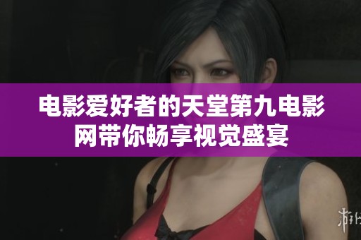 电影爱好者的天堂第九电影网带你畅享视觉盛宴