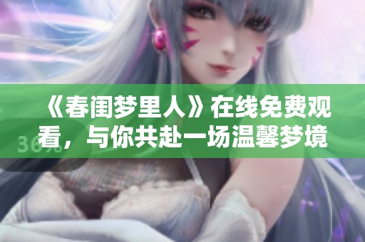 《春闺梦里人》在线免费观看，与你共赴一场温馨梦境旅程