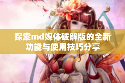 探索md媒体破解版的全新功能与使用技巧分享
