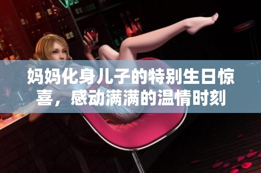 妈妈化身儿子的特别生日惊喜，感动满满的温情时刻