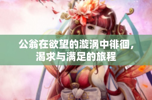 公翁在欲望的漩涡中徘徊，渴求与满足的旅程