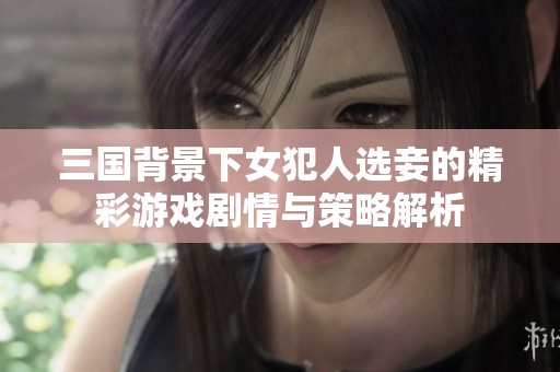 三国背景下女犯人选妾的精彩游戏剧情与策略解析