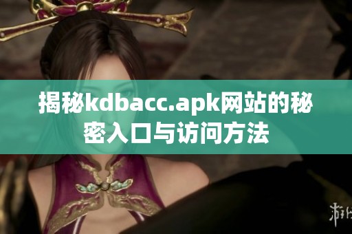 揭秘kdbacc.apk网站的秘密入口与访问方法