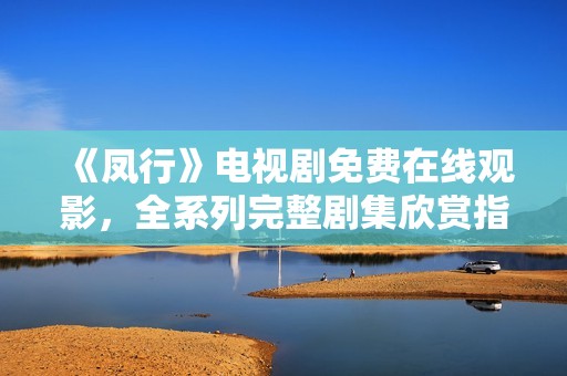 《凤行》电视剧免费在线观影，全系列完整剧集欣赏指南