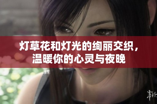灯草花和灯光的绚丽交织，温暖你的心灵与夜晚