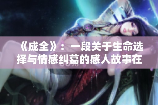 《成全》:一段关于生命选择与情感纠葛的感人故事在线观看 《成全》:一段关于生命选择与情感纠葛的感人故事在线观看