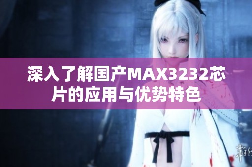 深入了解国产MAX3232芯片的应用与优势特色 深入了解国产MAX3232芯片的应用与优势特色