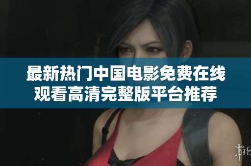 最新热门中国电影免费在线观看高清完整版平台推荐
