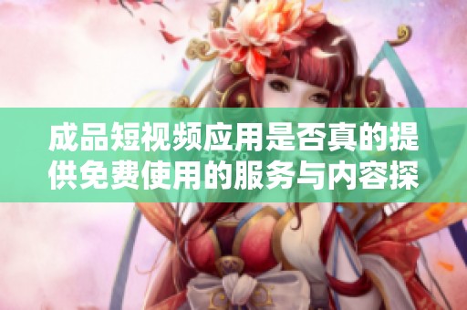 成品短视频应用是否真的提供免费使用的服务与内容探讨