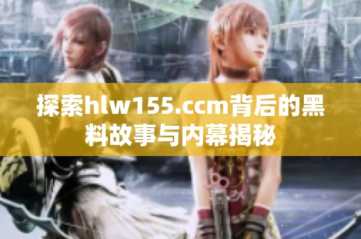 探索hlw155.ccm背后的黑料故事与内幕揭秘 探索hlw155.ccm背后的黑料故事与内幕揭秘