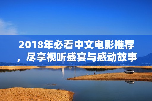 2018年必看中文电影推荐,尽享视听盛宴与感动故事 2018年必看中文电影推荐,尽享视听盛宴与感动故事