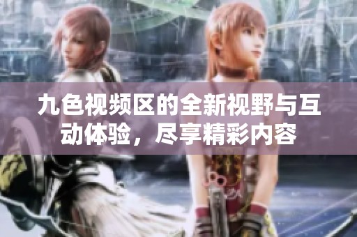 九色视频区的全新视野与互动体验，尽享精彩内容