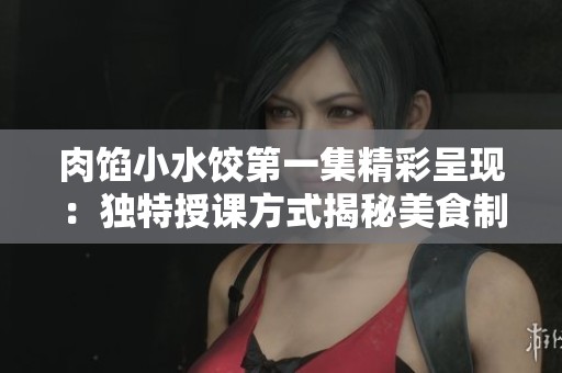 肉馅小水饺第一集精彩呈现:独特授课方式揭秘美食制作技巧 肉馅小水饺第一集精彩呈现:独特授课方式揭秘美食制作技巧