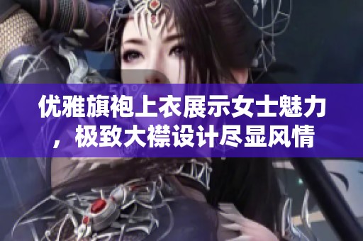 优雅旗袍上衣展示女士魅力,极致大襟设计尽显风情 优雅旗袍上衣展示女士魅力,极致大襟设计尽显风情