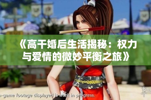《高干婚后生活揭秘:权力与爱情的微妙平衡之旅》 《高干婚后生活揭秘:权力与爱情的微妙平衡之旅》