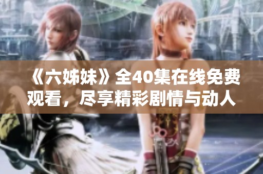 《六姊妹》全40集在线免费观看，尽享精彩剧情与动人故事