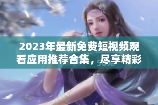 2023年最新免费短视频观看应用推荐合集，尽享精彩内容无限制
