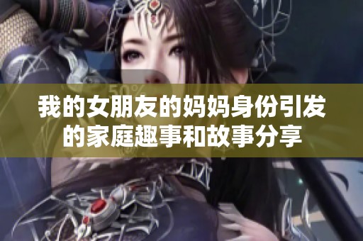 我的女朋友的妈妈身份引发的家庭趣事和故事分享