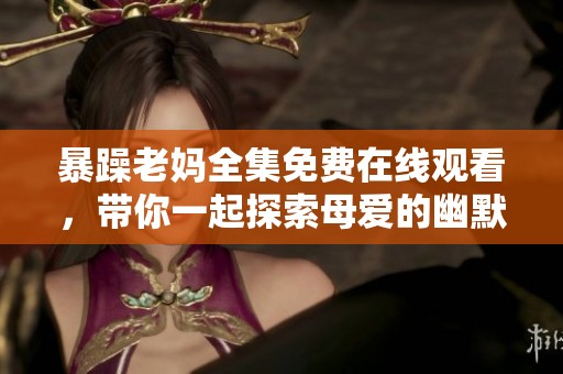 暴躁老妈全集免费在线观看，带你一起探索母爱的幽默与温情故事