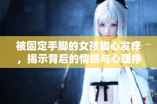被固定手脚的女孩脚心发痒，揭示背后的情感与心理挣扎