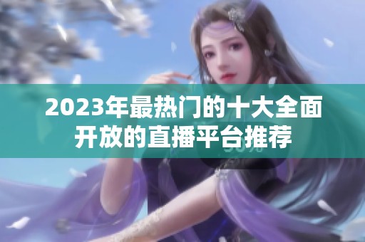 2023年最热门的十大全面开放的直播平台推荐