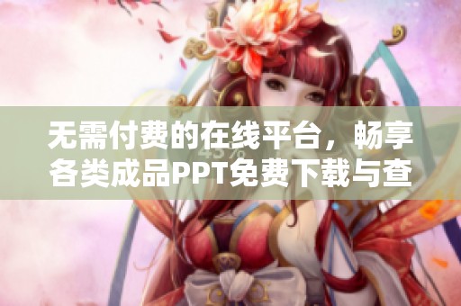 无需付费的在线平台，畅享各类成品PPT免费下载与查看服务