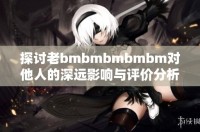 探讨老bmbmbmbmbm对他人的深远影响与评价分析