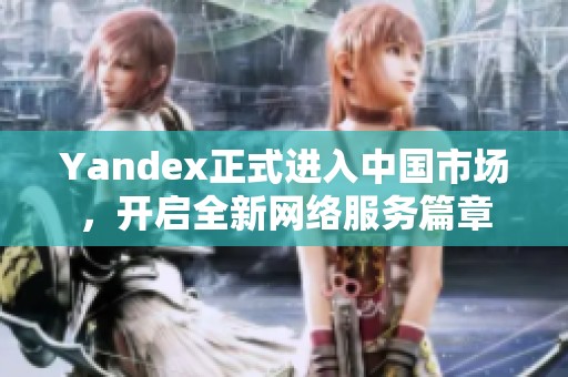 Yandex正式进入中国市场，开启全新网络服务篇章