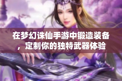 在梦幻诛仙手游中锻造装备，定制你的独特武器体验