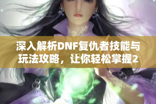 深入解析DNF复仇者技能与玩法攻略，让你轻松掌握2020年游戏技巧