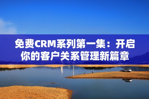 免费CRM系列第一集：开启你的客户关系管理新篇章