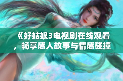 《好姑娘3电视剧在线观看，畅享感人故事与情感碰撞》