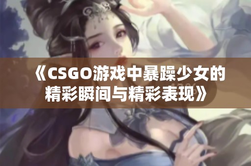 《CSGO游戏中暴躁少女的精彩瞬间与精彩表现》