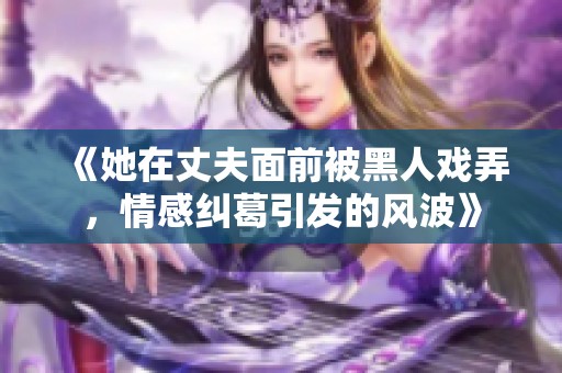 《她在丈夫面前被黑人戏弄，情感纠葛引发的风波》