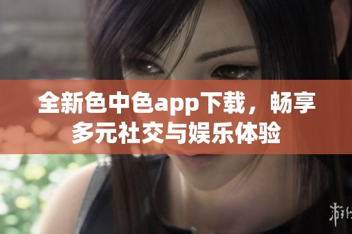 全新色中色app下载，畅享多元社交与娱乐体验