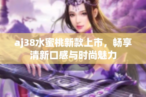 aj38水蜜桃新款上市，畅享清新口感与时尚魅力