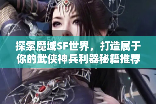 探索魔域SF世界，打造属于你的武侠神兵利器秘籍推荐